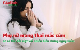 Phụ nữ mang thai mắc cúm sẽ có thể đối mặt với nhiều biến chứng nguy hiểm